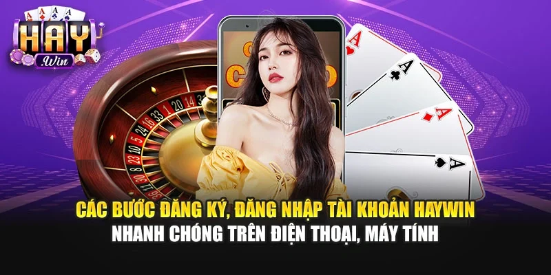 Các bước đăng ký, đăng nhập tài khoản Haywin nhanh chóng trên điện thoại, máy tính