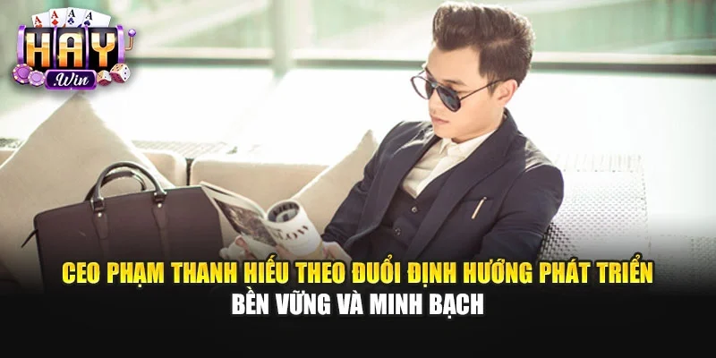 CEO Phạm Thanh Hiếu theo đuổi định hướng phát triển bền vững và minh bạch