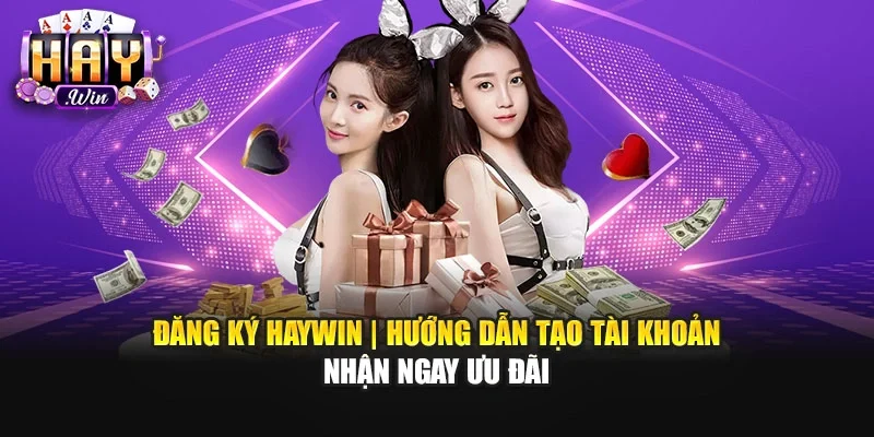 Đăng Ký Haywin | Hướng Dẫn Tạo Tài Khoản Nhận Ngay Ưu Đãi