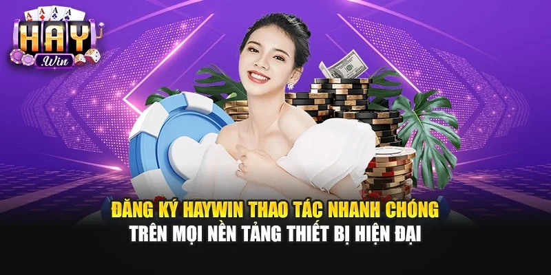Đăng ký Haywin thao tác nhanh chóng trên mọi nền tảng thiết bị hiện đại