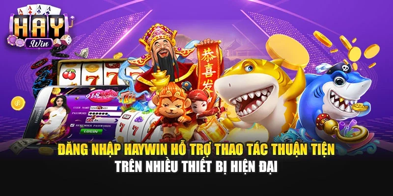 Đăng nhập Haywin hỗ trợ thao tác thuận tiện trên nhiều thiết bị hiện đại