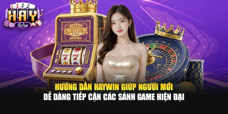Hướng dẫn Haywin giúp người mới dễ dàng tiếp cận các sảnh game hiện đại