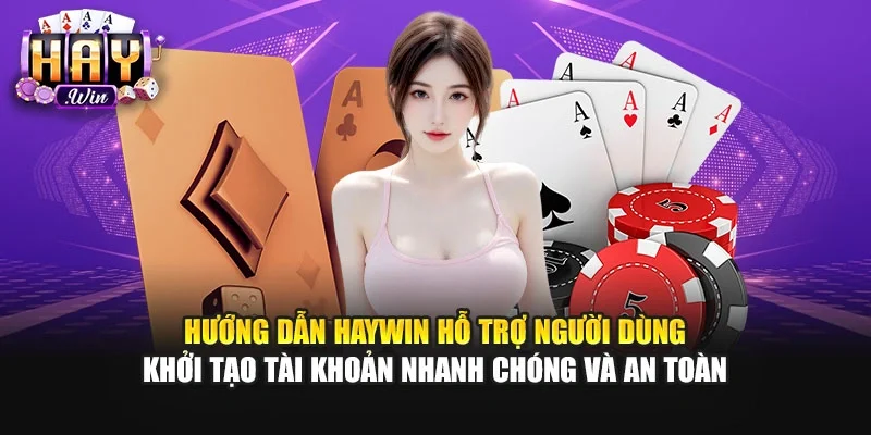 Hướng dẫn Haywin hỗ trợ người dùng khởi tạo tài khoản nhanh chóng và an toàn