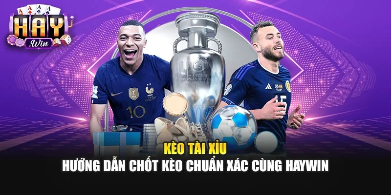 Kèo Tài Xỉu | Hướng Dẫn Chốt Kèo Chuẩn Xác Cùng Haywin