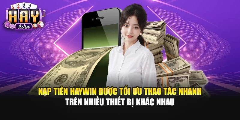 Nạp tiền Haywin được tối ưu thao tác nhanh trên nhiều thiết bị khác nhau