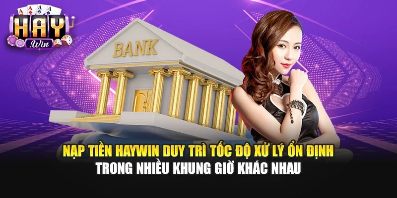 Nạp tiền Haywin duy trì tốc độ xử lý ổn định trong nhiều khung giờ khác nhau