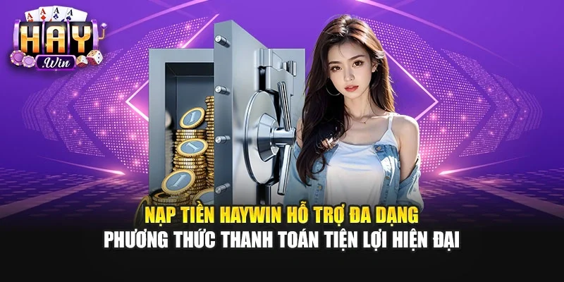 Nạp tiền Haywin hỗ trợ đa dạng phương thức thanh toán tiện lợi hiện đại