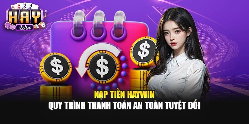 Nạp Tiền Haywin | Quy Trình Thanh Toán An Toàn Tuyệt Đối