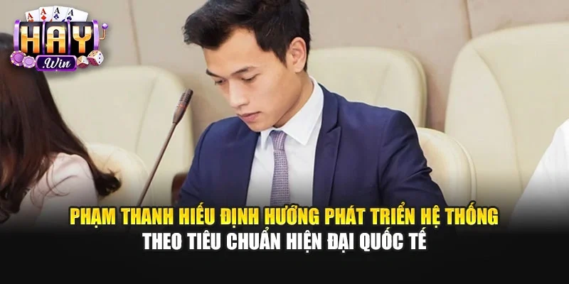 Phạm Thanh Hiếu định hướng phát triển hệ thống theo tiêu chuẩn hiện đại quốc tế