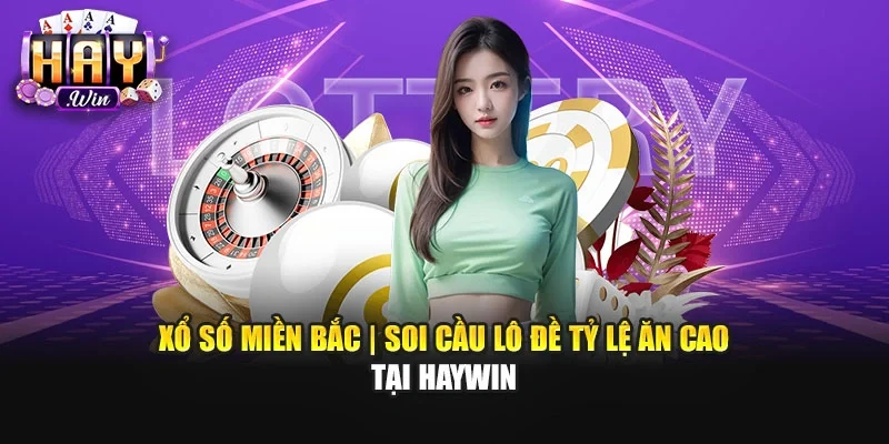 Xổ Số Miền Bắc | Soi Cầu Lô Đề Tỷ Lệ Ăn Cao Tại Haywin